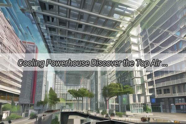 Cooling Powerhouse Discover the Top Air Conditioning Brands in Guangzhou